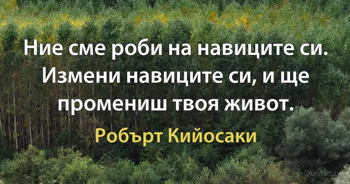 Ние сме роби на навиците си. Измени навиците си, и ще промениш твоя живот. (Робърт Кийосаки)