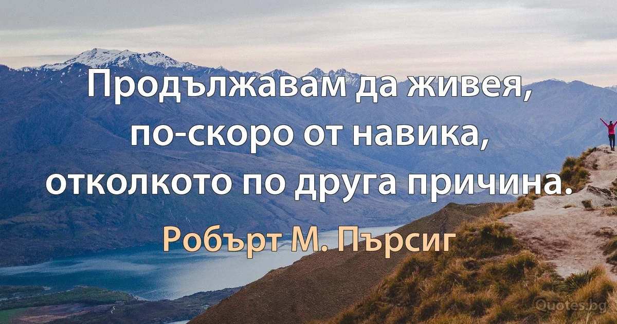 Продължавам да живея, по-скоро от навика, отколкото по друга причина. (Робърт М. Пърсиг)