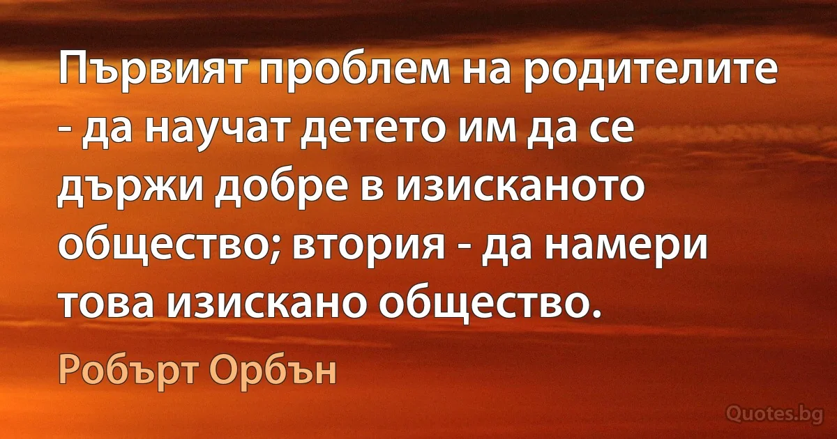 Първият проблем на родителите - да научат детето им да се държи добре в изисканото общество; втория - да намери това изискано общество. (Робърт Орбън)