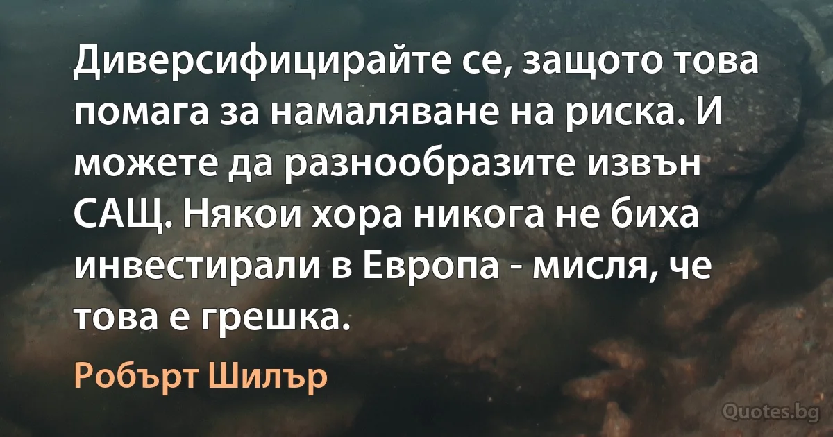 Диверсифицирайте се, защото това помага за намаляване на риска. И можете да разнообразите извън САЩ. Някои хора никога не биха инвестирали в Европа - мисля, че това е грешка. (Робърт Шилър)