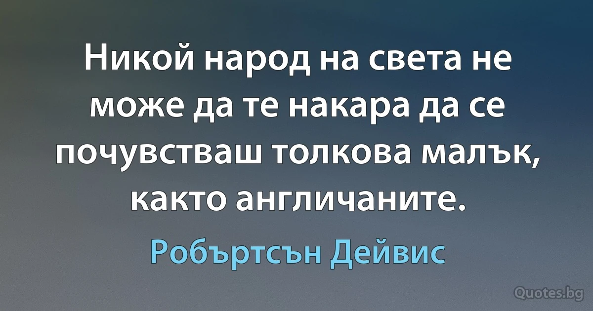 Никой народ на света не може да те накара да се почувстваш толкова малък, както англичаните. (Робъртсън Дейвис)