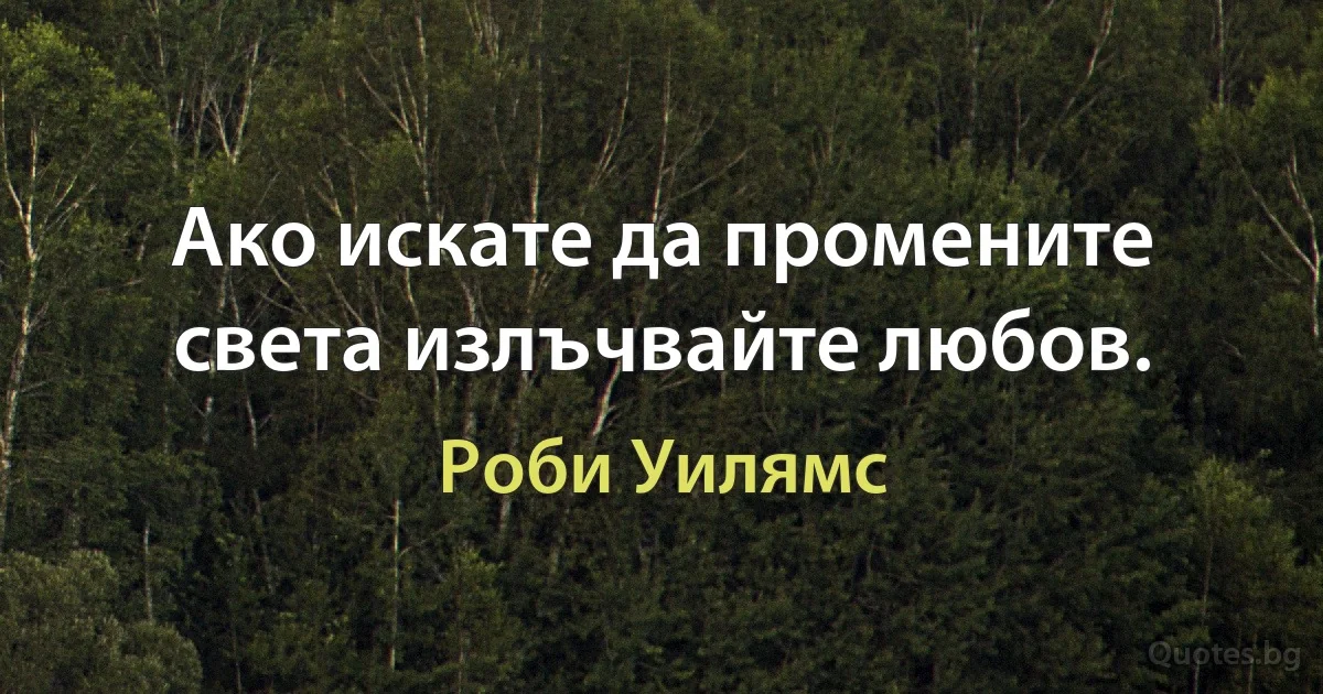 Ако искате да промените света излъчвайте любов. (Роби Уилямс)