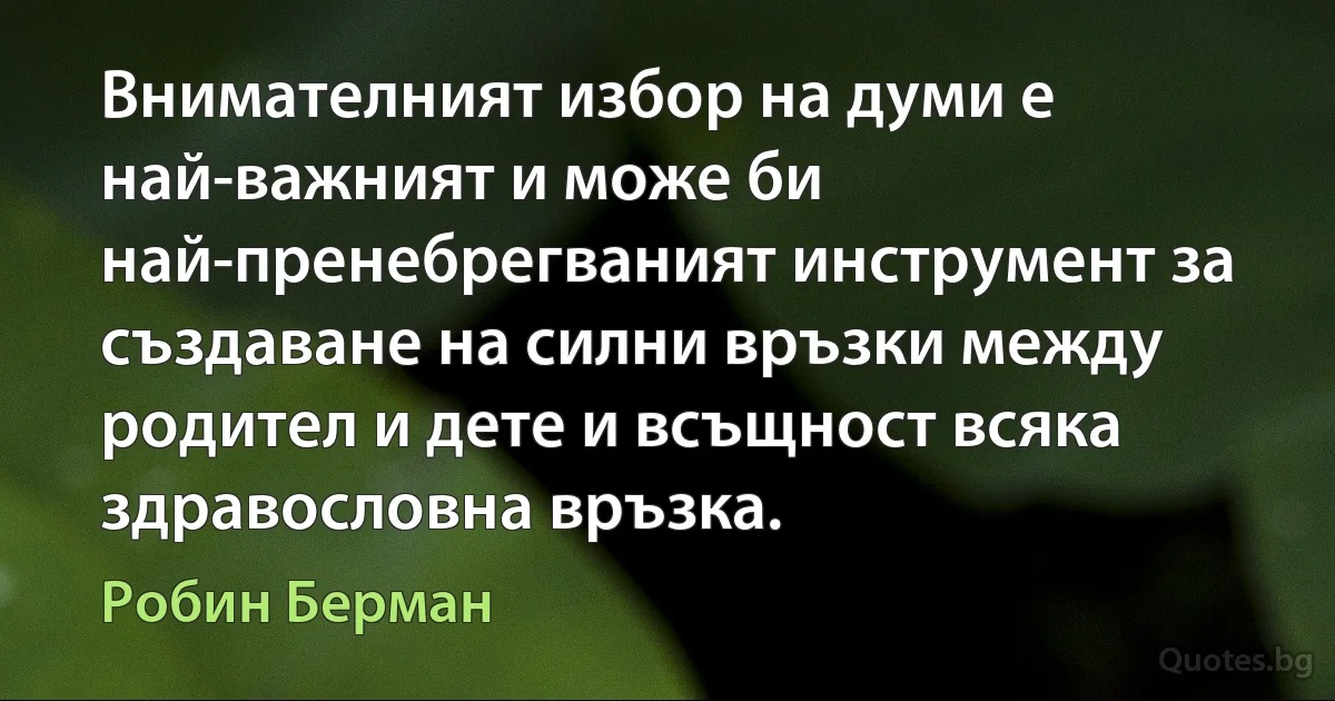 Внимателният избор на думи е най-важният и може би най-пренебрегваният инструмент за създаване на силни връзки между родител и дете и всъщност всяка здравословна връзка. (Робин Берман)