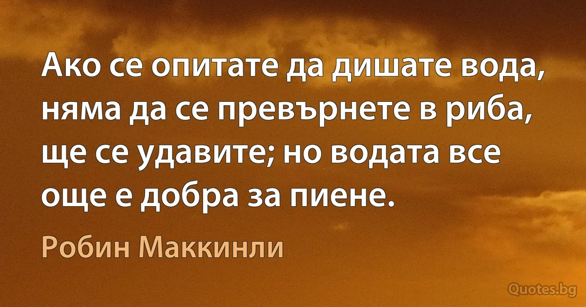 Ако се опитате да дишате вода, няма да се превърнете в риба, ще се удавите; но водата все още е добра за пиене. (Робин Маккинли)