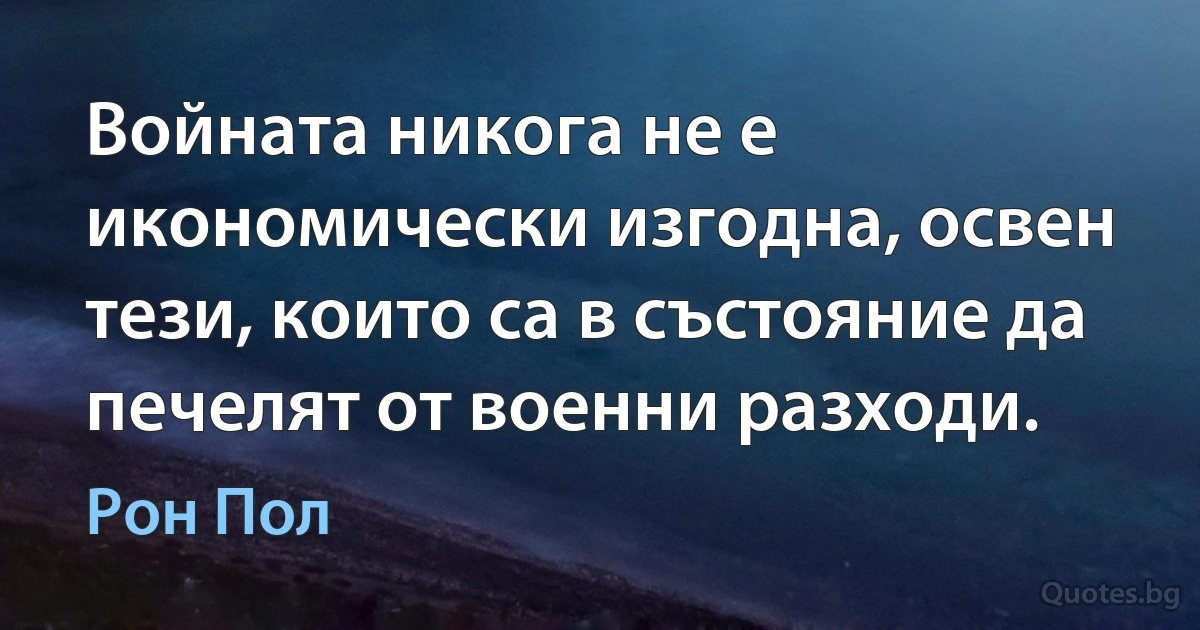 Войната никога не е икономически изгодна, освен тези, които са в състояние да печелят от военни разходи. (Рон Пол)