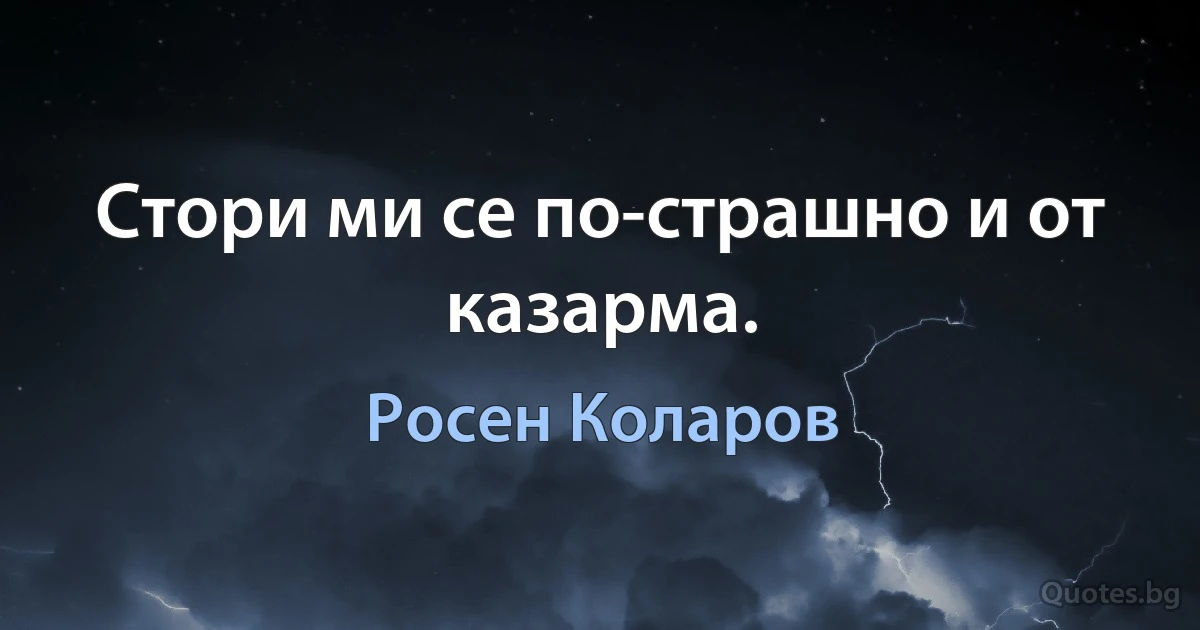 Стори ми се по-страшно и от казарма. (Росен Коларов)