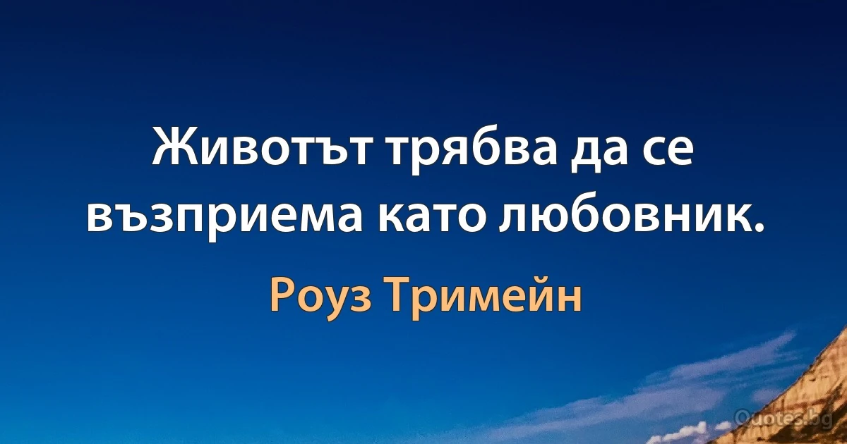 Животът трябва да се възприема като любовник. (Роуз Тримейн)