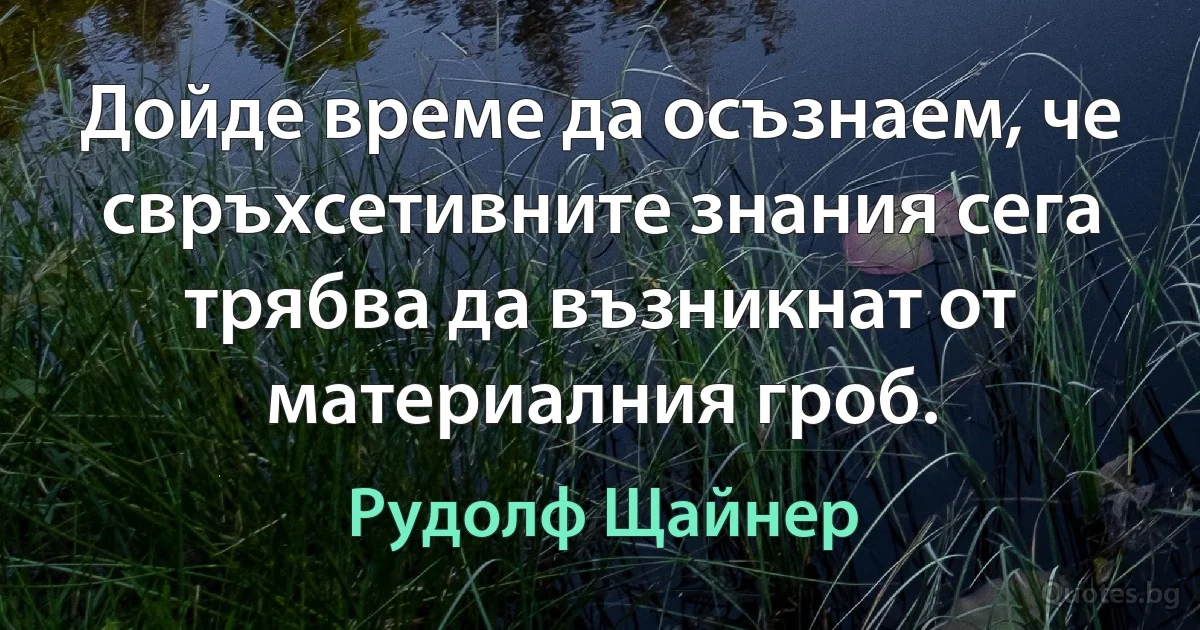 Дойде време да осъзнаем, че свръхсетивните знания сега трябва да възникнат от материалния гроб. (Рудолф Щайнер)