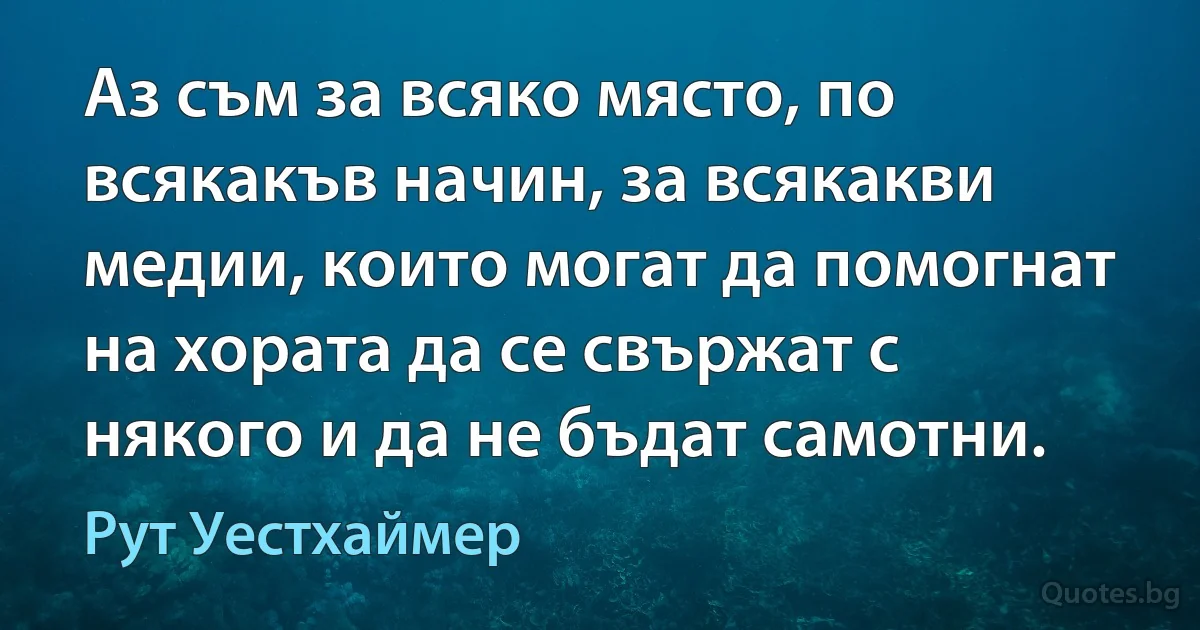 Аз съм за всяко място, по всякакъв начин, за всякакви медии, които могат да помогнат на хората да се свържат с някого и да не бъдат самотни. (Рут Уестхаймер)