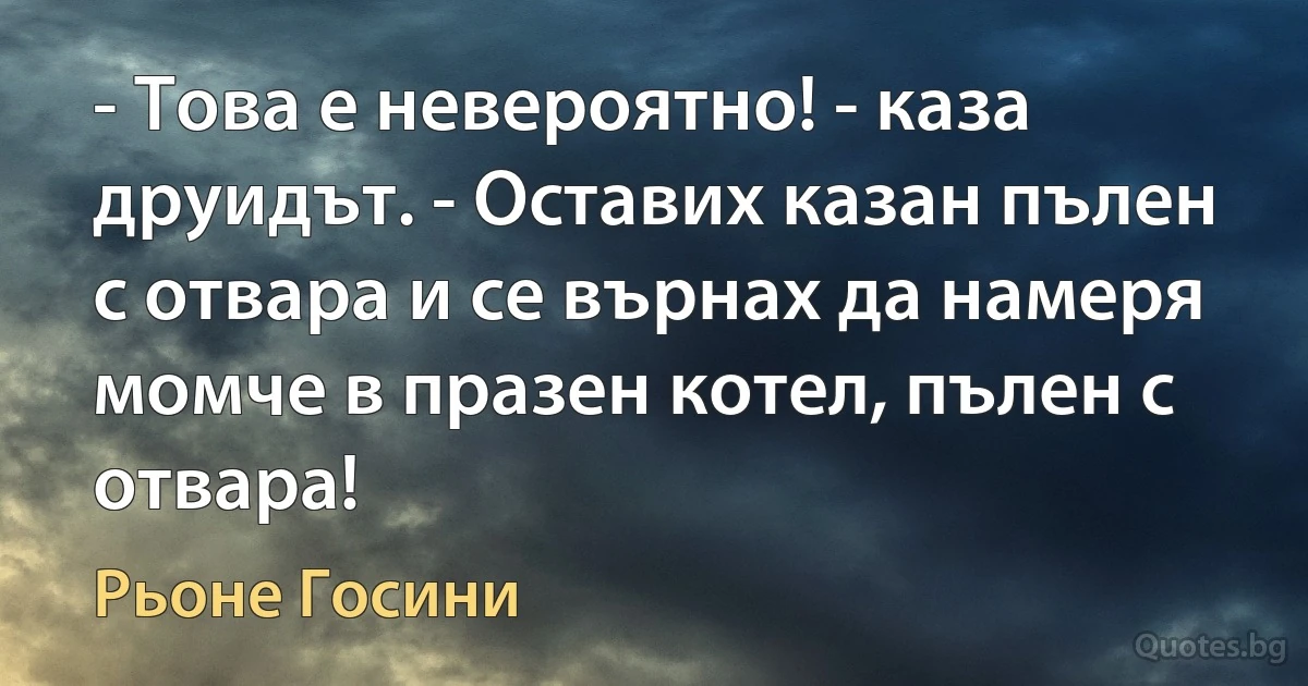 - Това е невероятно! - каза друидът. - Оставих казан пълен с отвара и се върнах да намеря момче в празен котел, пълен с отвара! (Рьоне Госини)