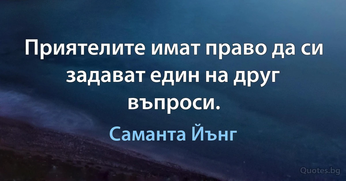 Приятелите имат право да си задават един на друг въпроси. (Саманта Йънг)