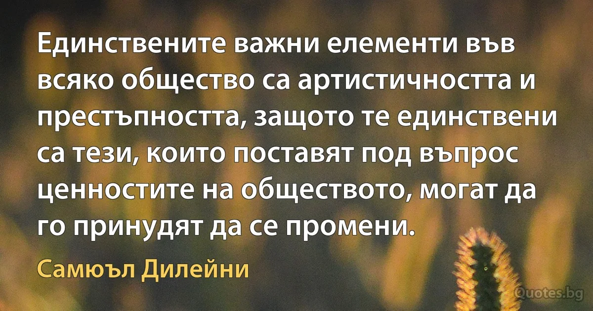 Единствените важни елементи във всяко общество са артистичността и престъпността, защото те единствени са тези, които поставят под въпрос ценностите на обществото, могат да го принудят да се промени. (Самюъл Дилейни)