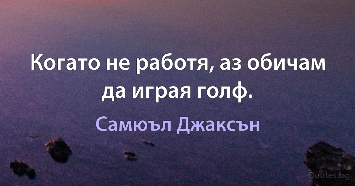 Когато не работя, аз обичам да играя голф. (Самюъл Джаксън)