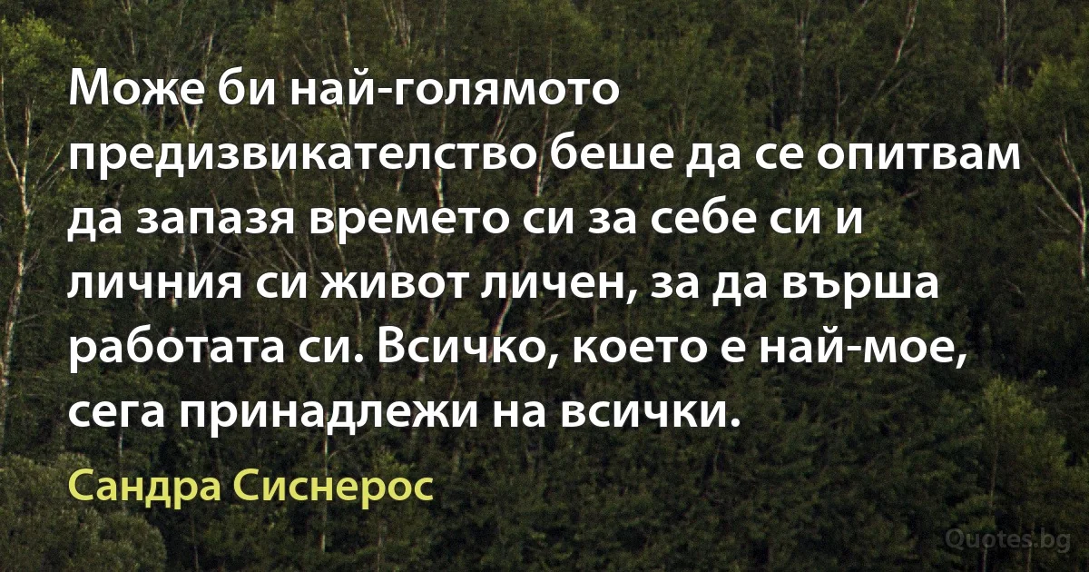 Може би най-голямото предизвикателство беше да се опитвам да запазя времето си за себе си и личния си живот личен, за да върша работата си. Всичко, което е най-мое, сега принадлежи на всички. (Сандра Сиснерос)