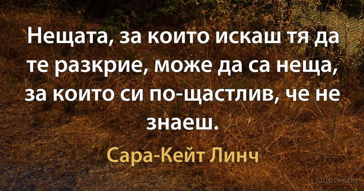 Нещата, за които искаш тя да те разкрие, може да са неща, за които си по-щастлив, че не знаеш. (Сара-Кейт Линч)