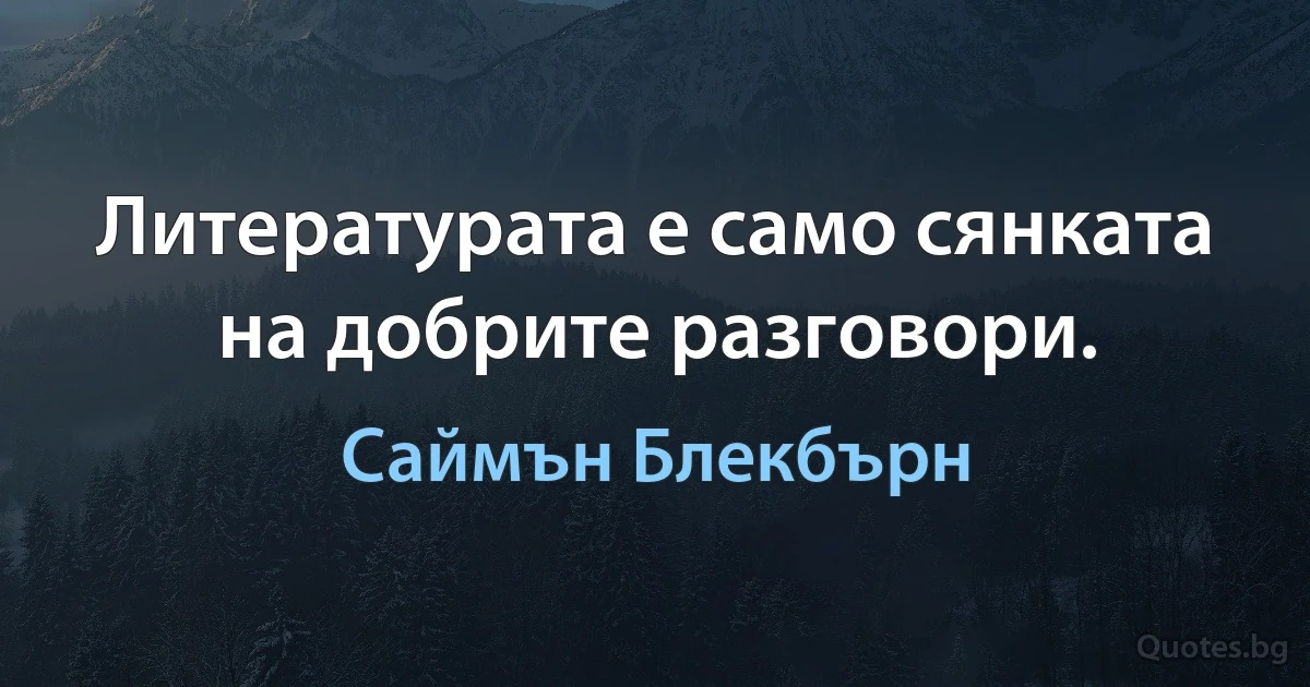 Литературата е само сянката на добрите разговори. (Саймън Блекбърн)