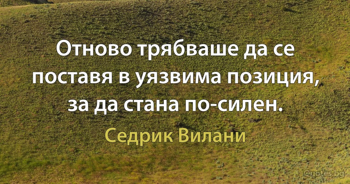 Отново трябваше да се поставя в уязвима позиция, за да стана по-силен. (Седрик Вилани)