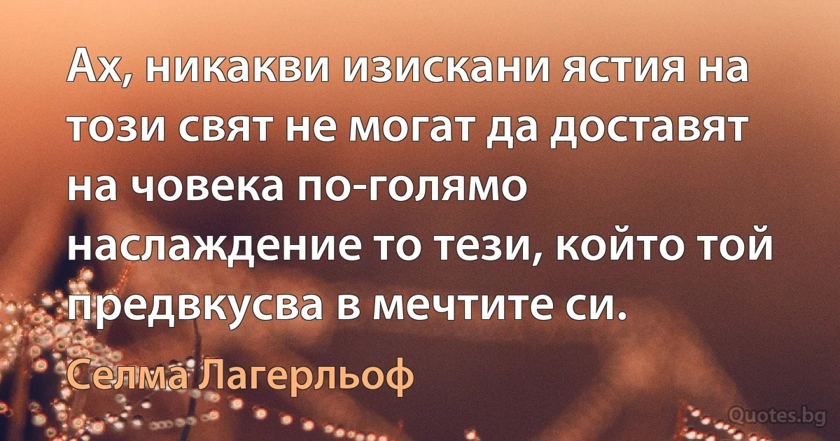 Ах, никакви изискани ястия на този свят не могат да доставят на човека по-голямо наслаждение то тези, който той предвкусва в мечтите си. (Селма Лагерльоф)