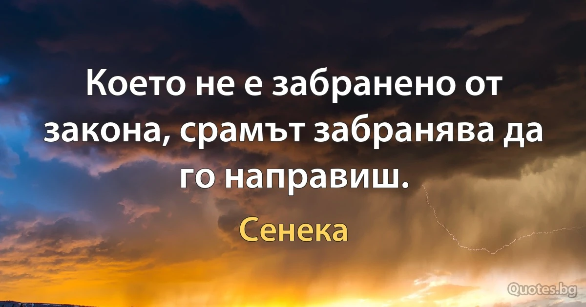 Което не е забранено от закона, срамът забранява да го направиш. (Сенека)