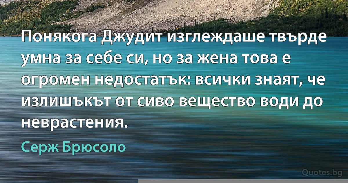 Понякога Джудит изглеждаше твърде умна за себе си, но за жена това е огромен недостатък: всички знаят, че излишъкът от сиво вещество води до неврастения. (Серж Брюсоло)