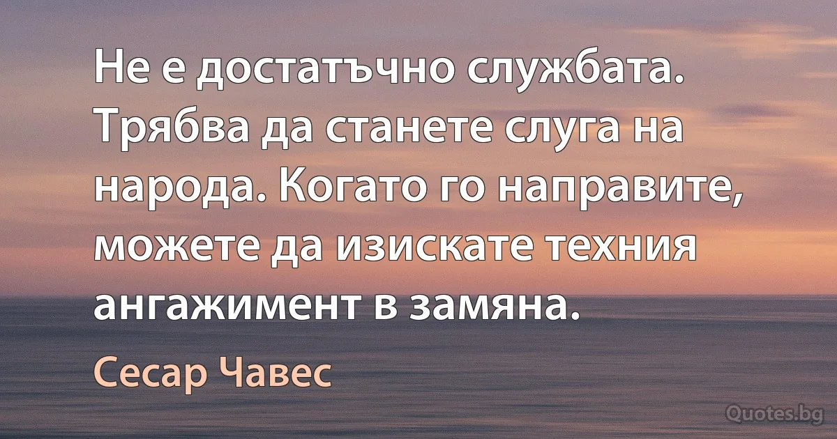 Не е достатъчно службата. Трябва да станете слуга на народа. Когато го направите, можете да изискате техния ангажимент в замяна. (Сесар Чавес)