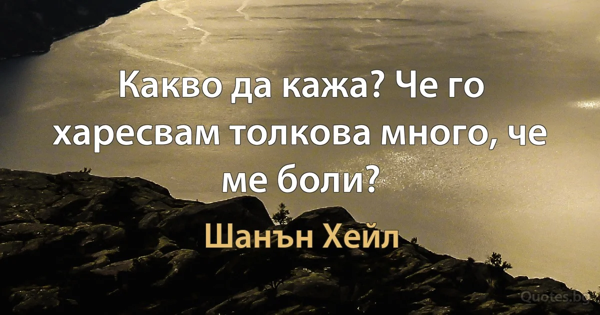 Какво да кажа? Че го харесвам толкова много, че ме боли? (Шанън Хейл)