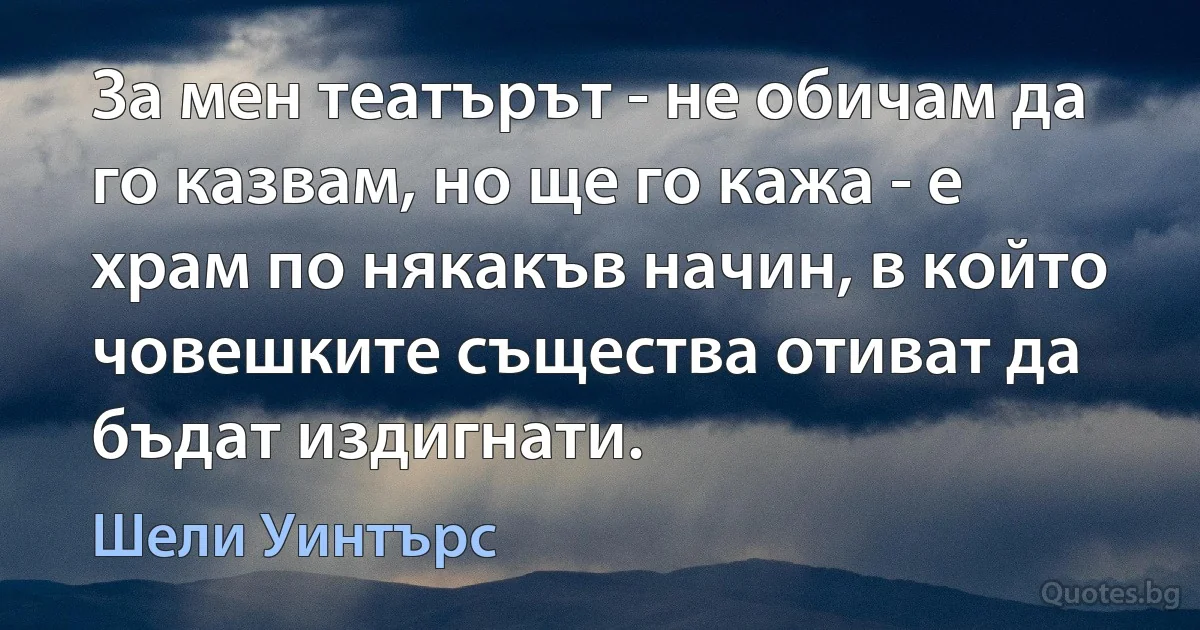 За мен театърът - не обичам да го казвам, но ще го кажа - е храм по някакъв начин, в който човешките същества отиват да бъдат издигнати. (Шели Уинтърс)