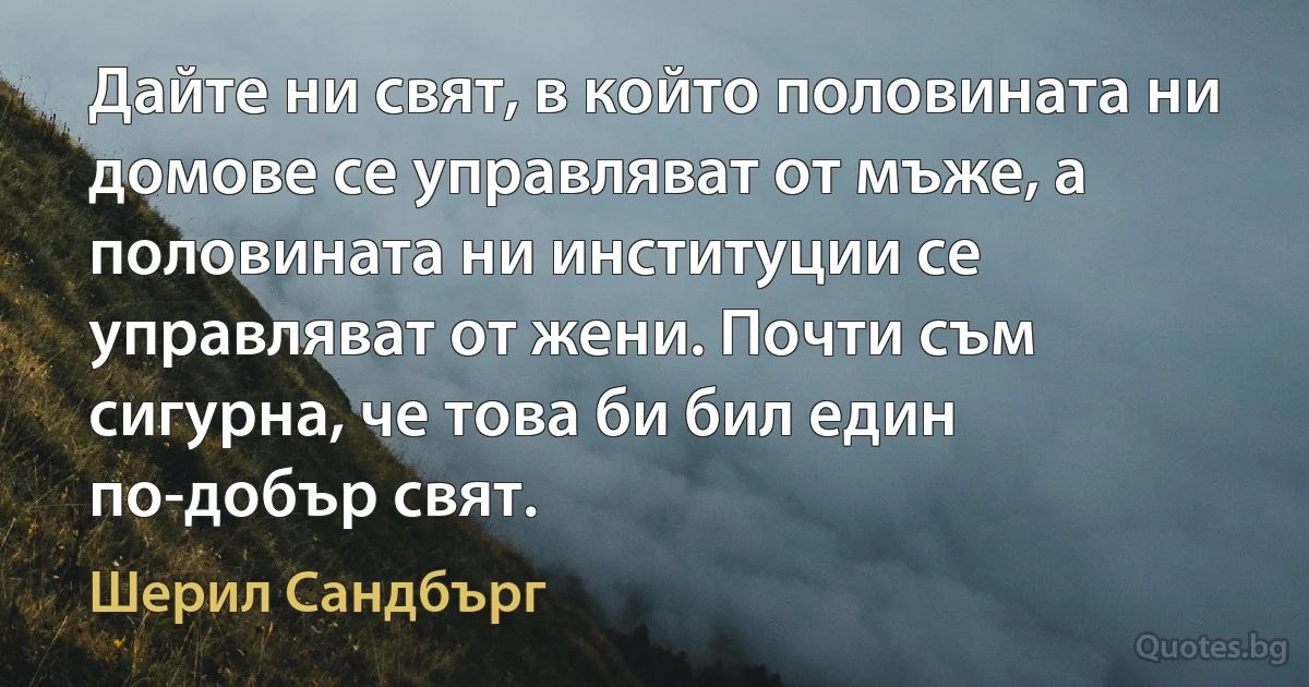 Дайте ни свят, в който половината ни домове се управляват от мъже, а половината ни институции се управляват от жени. Почти съм сигурна, че това би бил един по-добър свят. (Шерил Сандбърг)