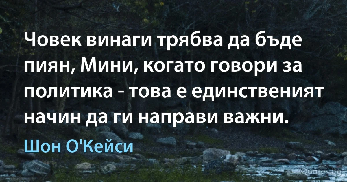 Човек винаги трябва да бъде пиян, Мини, когато говори за политика - това е единственият начин да ги направи важни. (Шон О'Кейси)