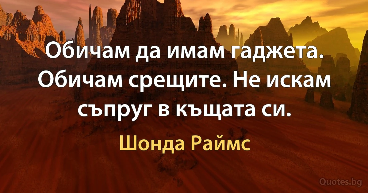 Обичам да имам гаджета. Обичам срещите. Не искам съпруг в къщата си. (Шонда Раймс)