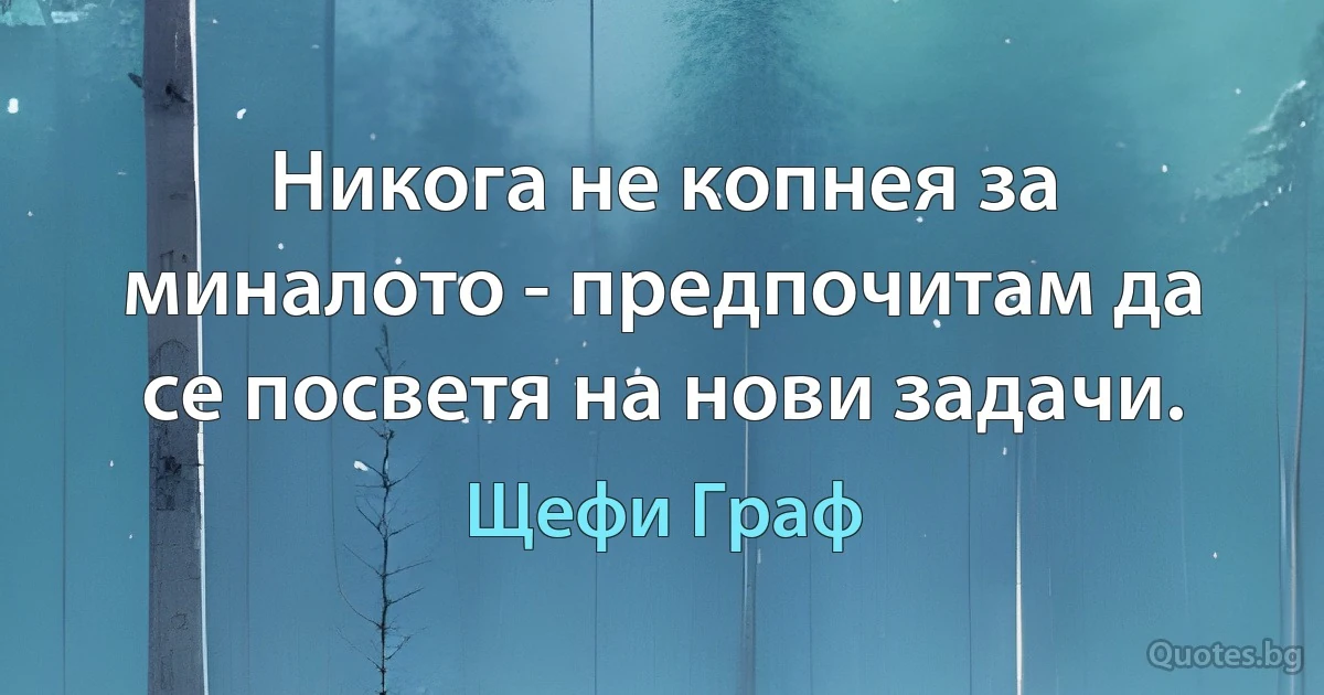 Никога не копнея за миналото - предпочитам да се посветя на нови задачи. (Щефи Граф)