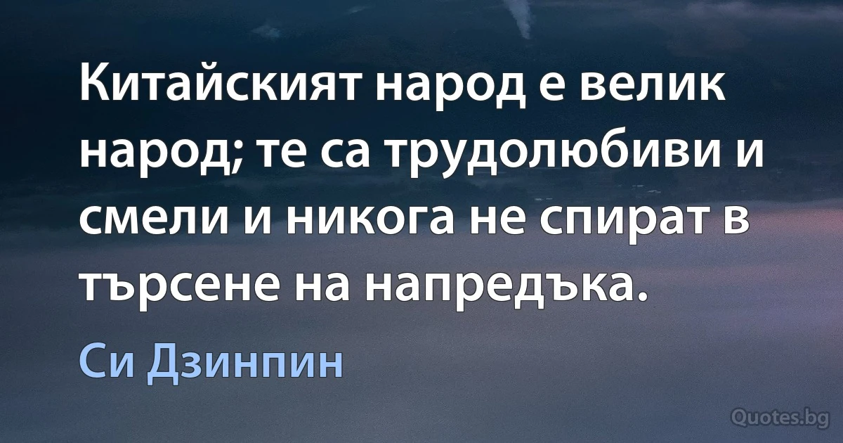 Китайският народ е велик народ; те са трудолюбиви и смели и никога не спират в търсене на напредъка. (Си Дзинпин)