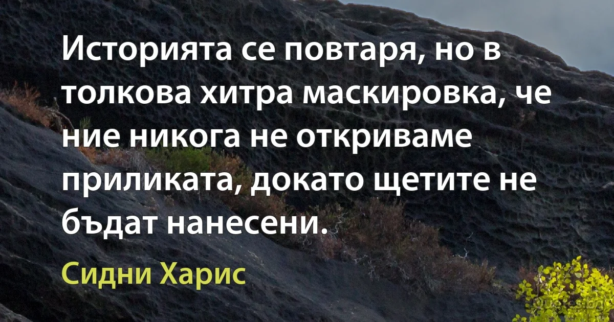 Историята се повтаря, но в толкова хитра маскировка, че ние никога не откриваме приликата, докато щетите не бъдат нанесени. (Сидни Харис)