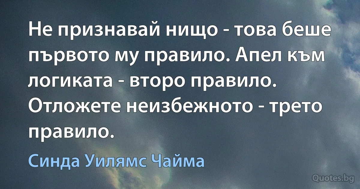 Не признавай нищо - това беше първото му правило. Апел към логиката - второ правило. Отложете неизбежното - трето правило. (Синда Уилямс Чайма)