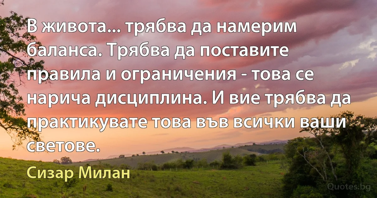 В живота... трябва да намерим баланса. Трябва да поставите правила и ограничения - това се нарича дисциплина. И вие трябва да практикувате това във всички ваши светове. (Сизар Милан)