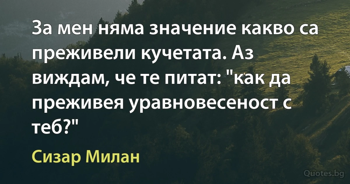 За мен няма значение какво са преживели кучетата. Аз виждам, че те питат: "как да преживея уравновесеност с теб?" (Сизар Милан)