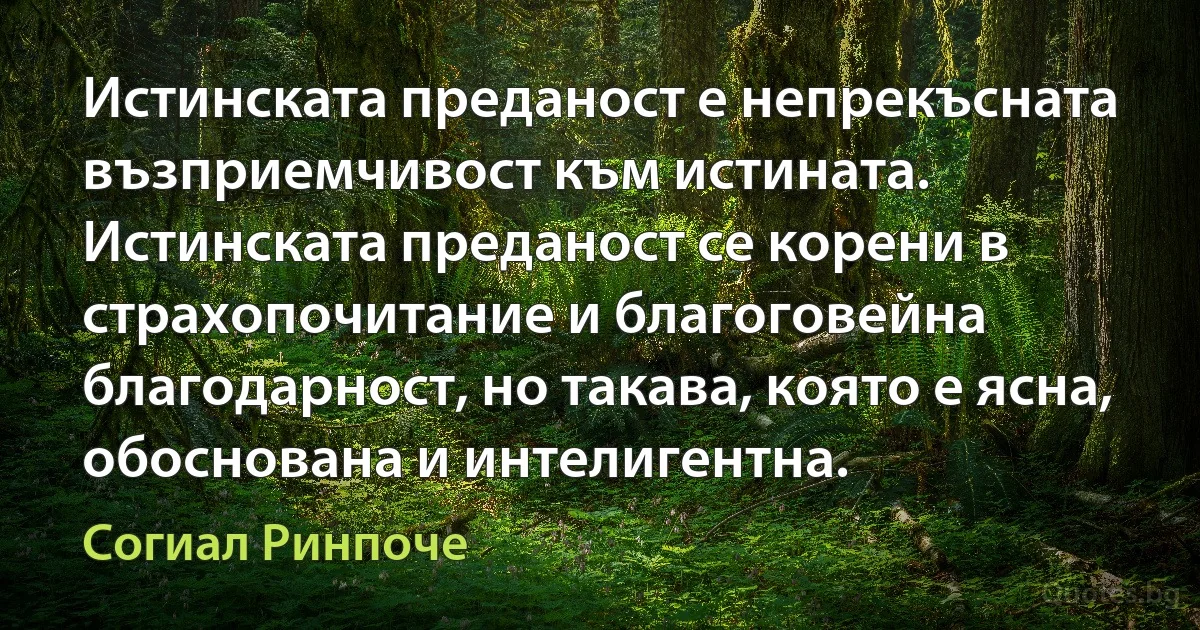 Истинската преданост е непрекъсната възприемчивост към истината. Истинската преданост се корени в страхопочитание и благоговейна благодарност, но такава, която е ясна, обоснована и интелигентна. (Согиал Ринпоче)