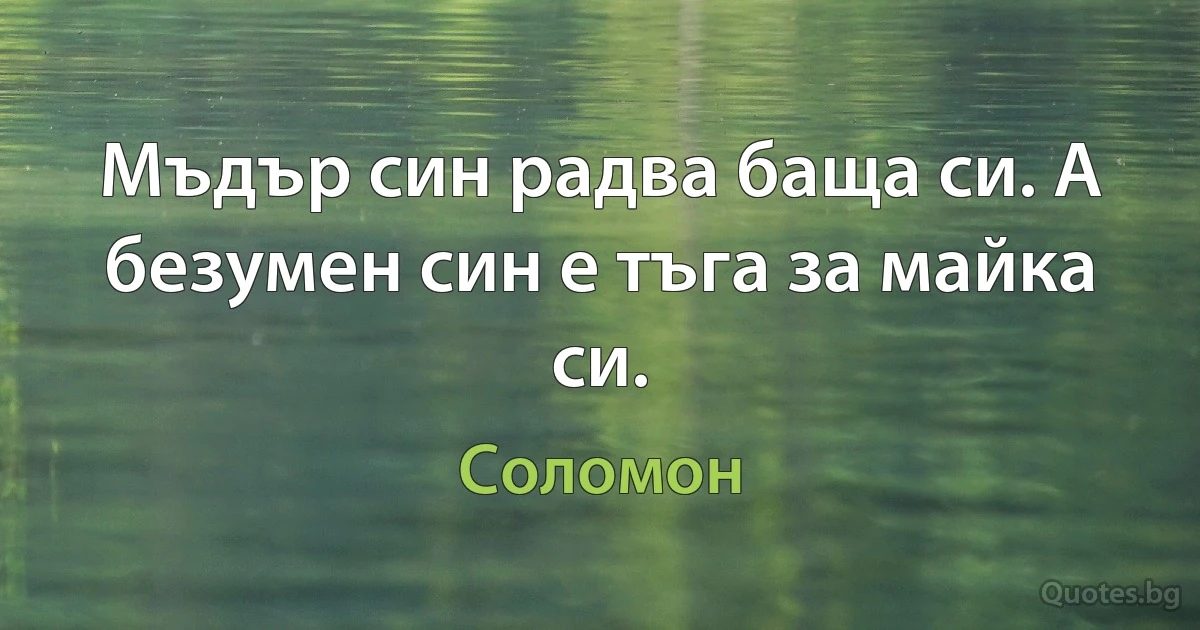 Мъдър син радва баща си. А безумен син е тъга за майка си. (Соломон)