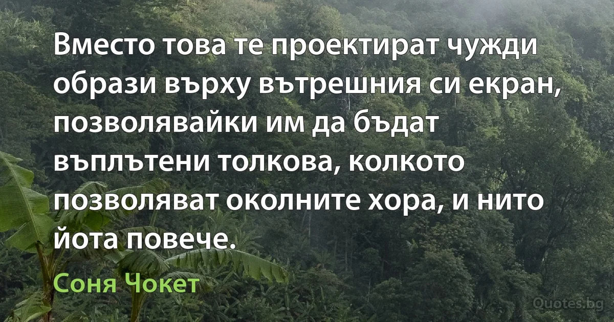 Вместо това те проектират чужди образи върху вътрешния си екран, позволявайки им да бъдат въплътени толкова, колкото позволяват околните хора, и нито йота повече. (Соня Чокет)