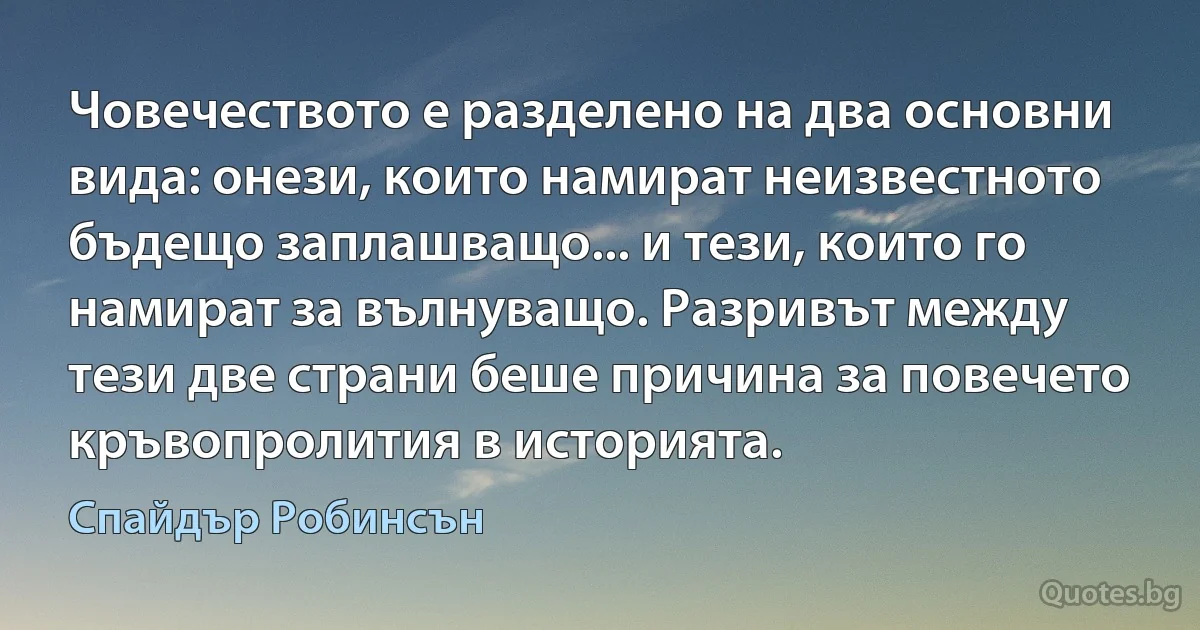 Човечеството е разделено на два основни вида: онези, които намират неизвестното бъдещо заплашващо... и тези, които го намират за вълнуващо. Разривът между тези две страни беше причина за повечето кръвопролития в историята. (Спайдър Робинсън)