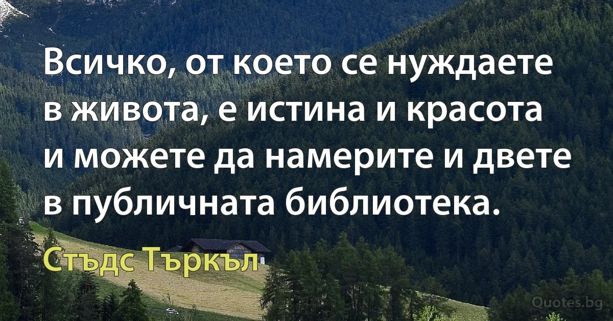 Всичко, от което се нуждаете в живота, е истина и красота и можете да намерите и двете в публичната библиотека. (Стъдс Търкъл)