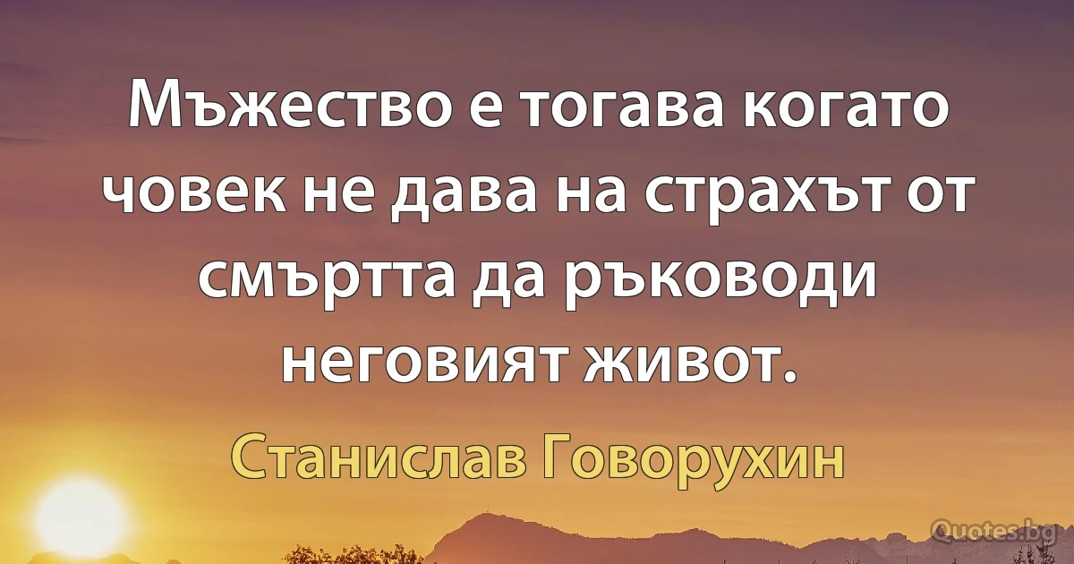 Мъжество е тогава когато човек не дава на страхът от смъртта да ръководи неговият живот. (Станислав Говорухин)