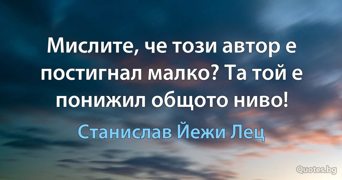 Мислите, че този автор е постигнал малко? Та той е понижил общото ниво! (Станислав Йежи Лец)