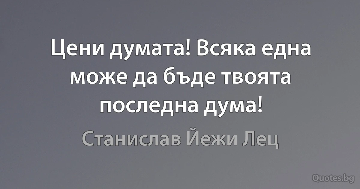 Цени думата! Всяка една може да бъде твоята последна дума! (Станислав Йежи Лец)