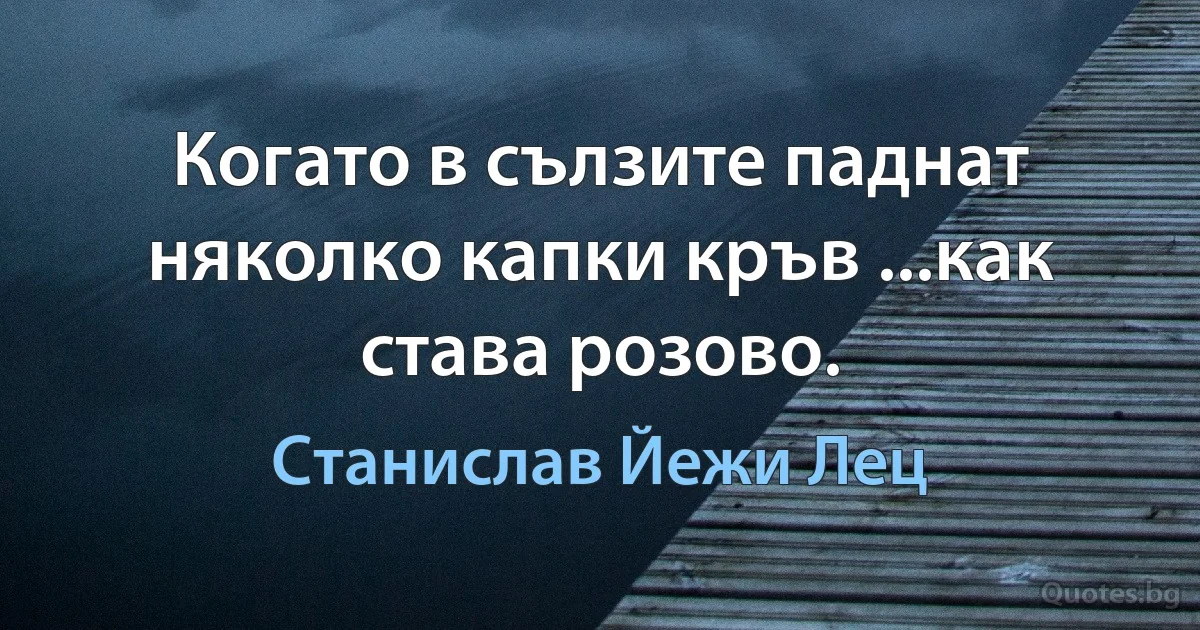 Когато в сълзите паднат няколко капки кръв ...как става розово. (Станислав Йежи Лец)