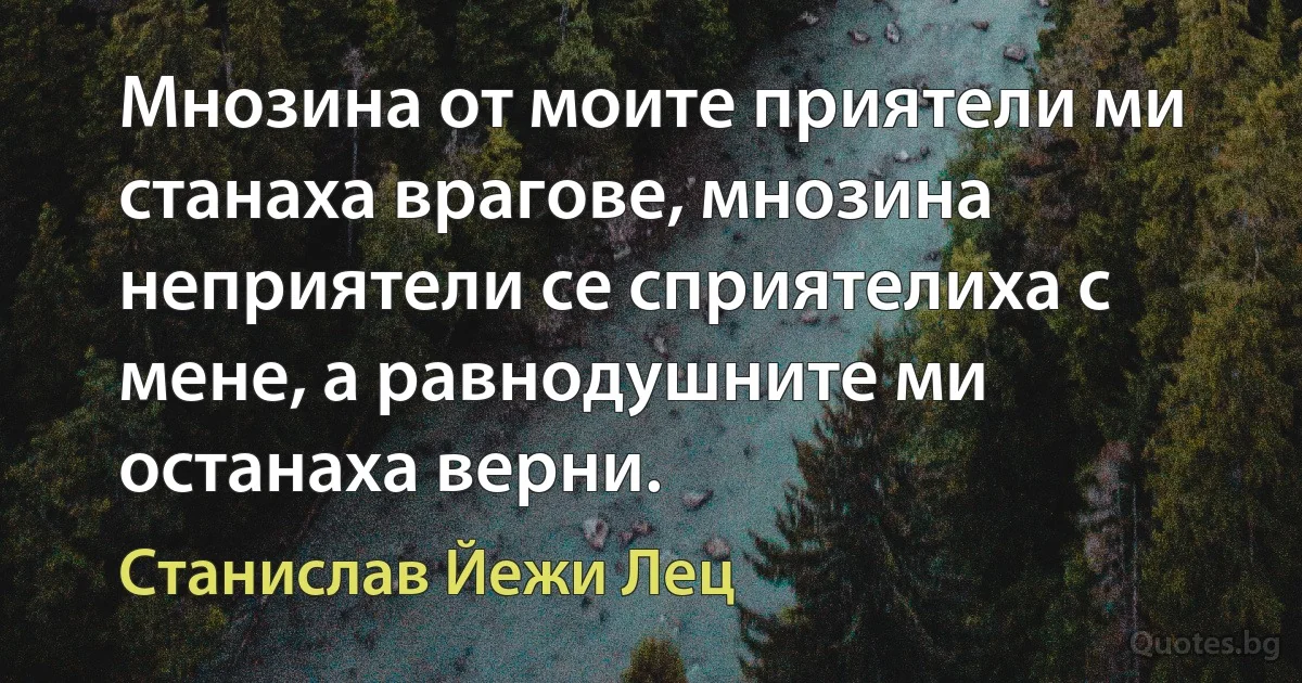 Мнозина от моите приятели ми станаха врагове, мнозина неприятели се сприятелиха с мене, а равнодушните ми останаха верни. (Станислав Йежи Лец)