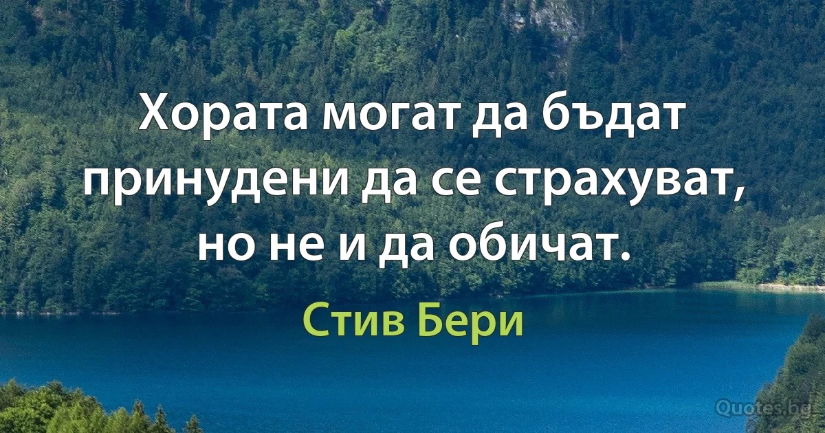 Хората могат да бъдат принудени да се страхуват, но не и да обичат. (Стив Бери)