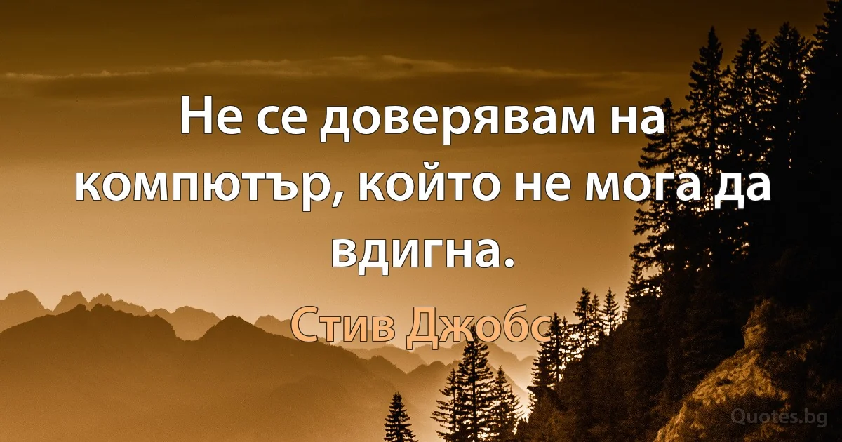 Не се доверявам на компютър, който не мога да вдигна. (Стив Джобс)