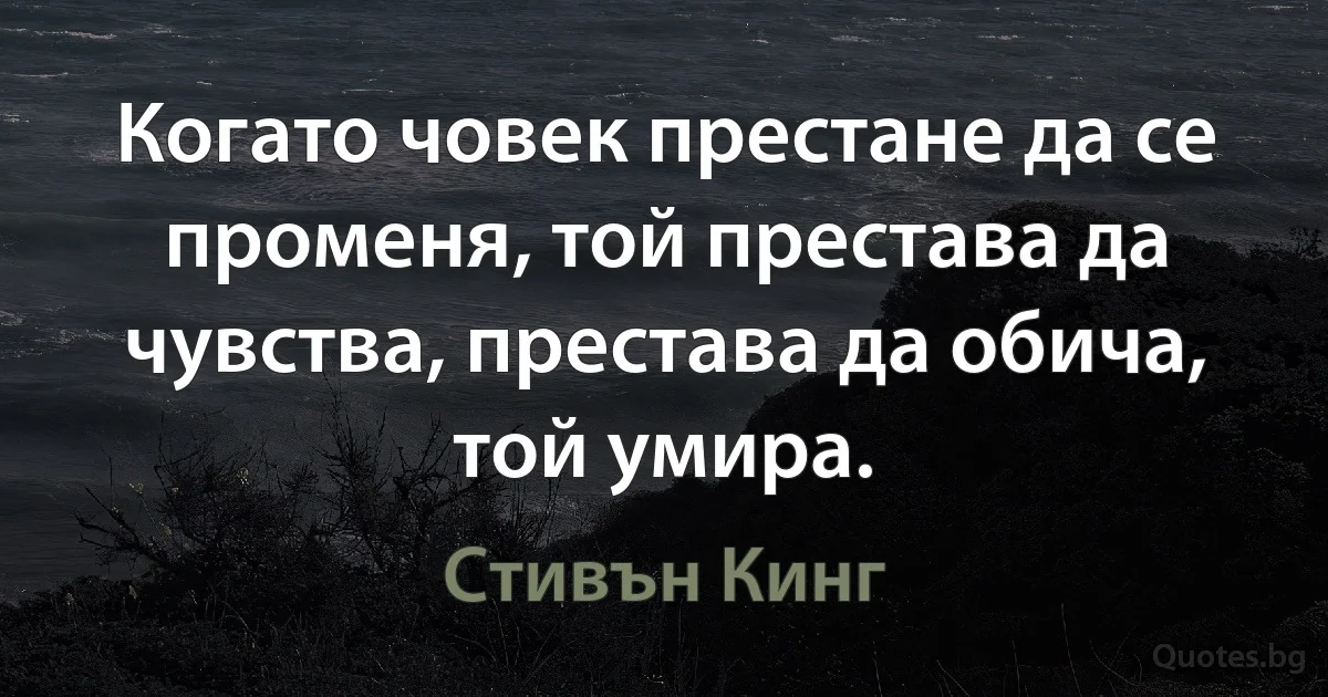 Когато човек престане да се променя, той престава да чувства, престава да обича, той умира. (Стивън Кинг)