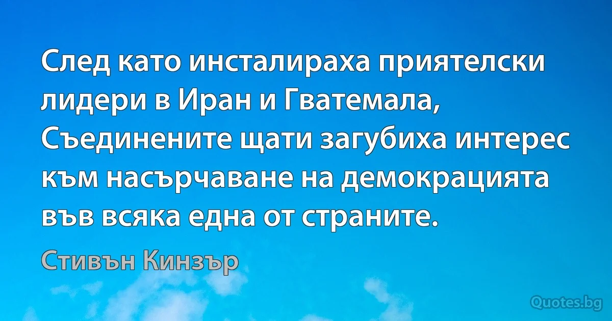 След като инсталираха приятелски лидери в Иран и Гватемала, Съединените щати загубиха интерес към насърчаване на демокрацията във всяка една от страните. (Стивън Кинзър)